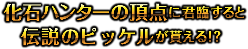 化石ハンターの頂点に君臨すると伝説のピッケルが貰える！？