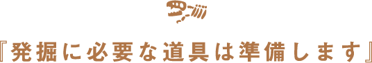 発掘に必要な道具は準備します